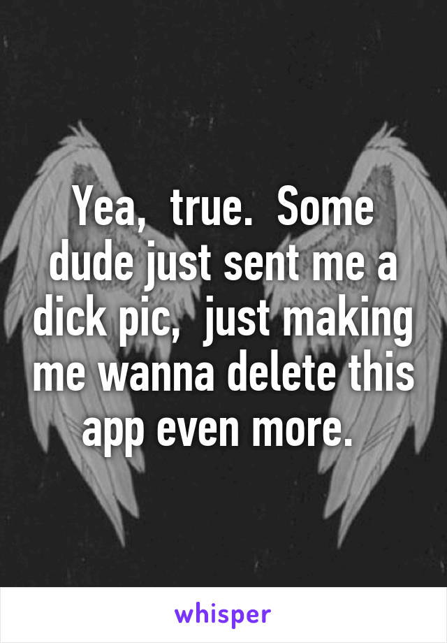 Yea,  true.  Some dude just sent me a dick pic,  just making me wanna delete this app even more. 