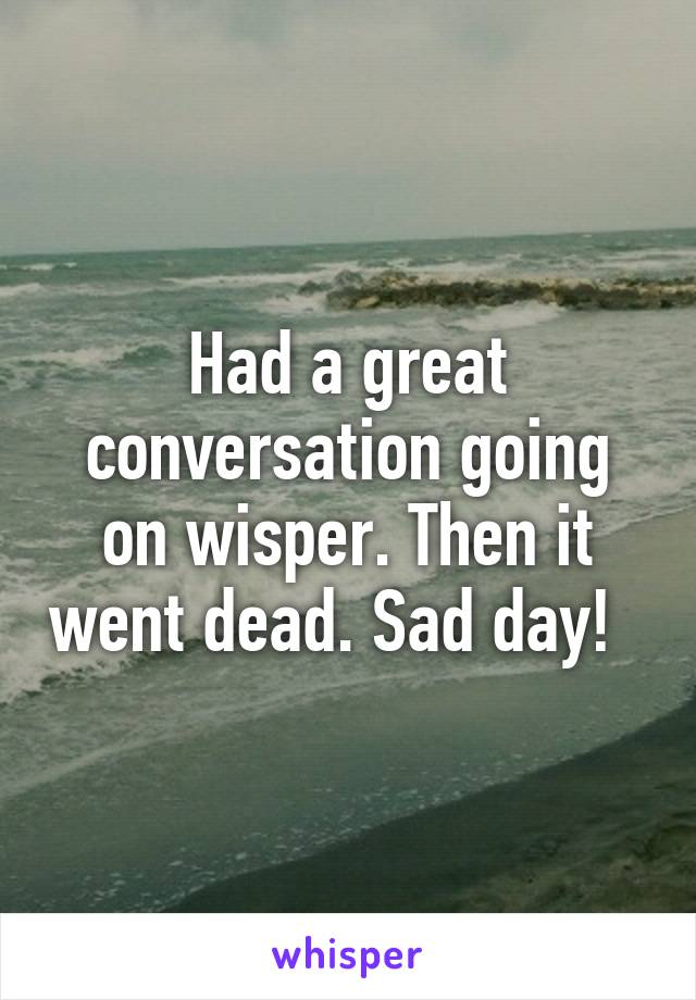 Had a great conversation going on wisper. Then it went dead. Sad day!  