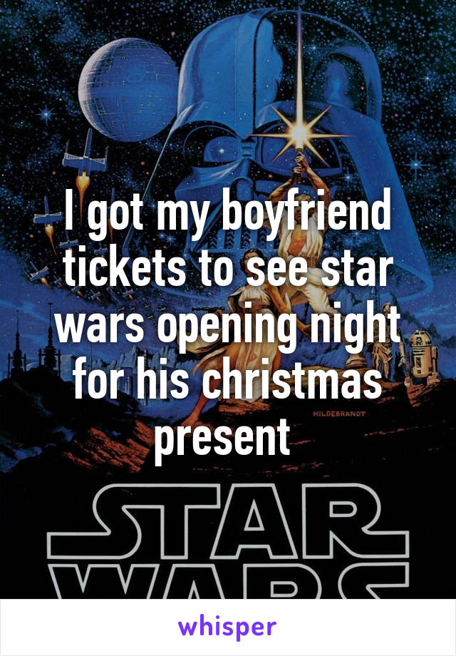 I got my boyfriend tickets to see star wars opening night for his christmas present 