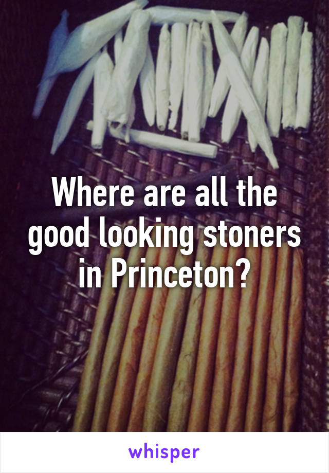 Where are all the good looking stoners in Princeton?