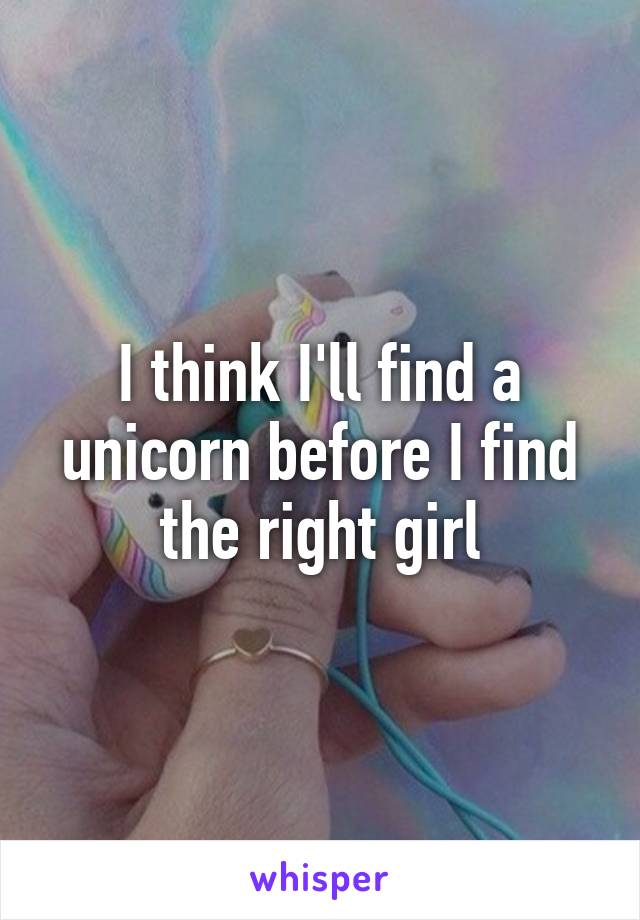 I think I'll find a unicorn before I find the right girl