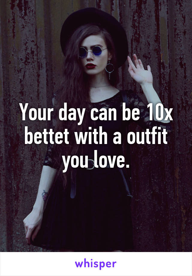 Your day can be 10x bettet with a outfit you love.