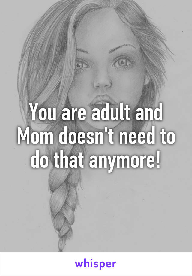 You are adult and Mom doesn't need to do that anymore!