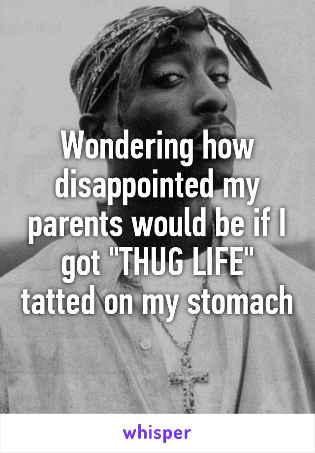 Wondering how disappointed my parents would be if I got "THUG LIFE" tatted on my stomach