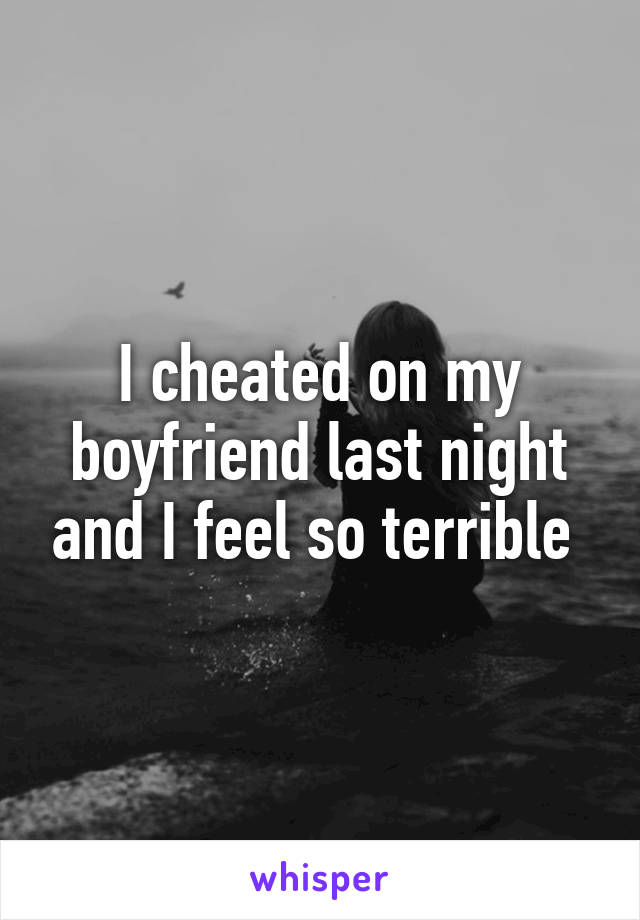 I cheated on my boyfriend last night and I feel so terrible 