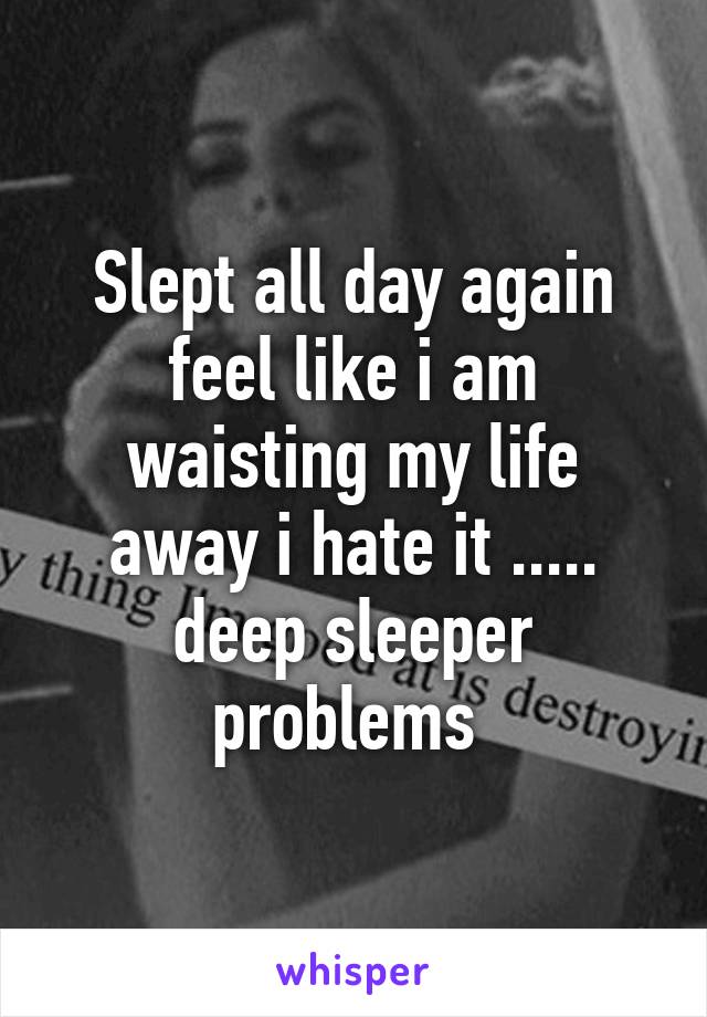 Slept all day again feel like i am waisting my life away i hate it ..... deep sleeper problems 