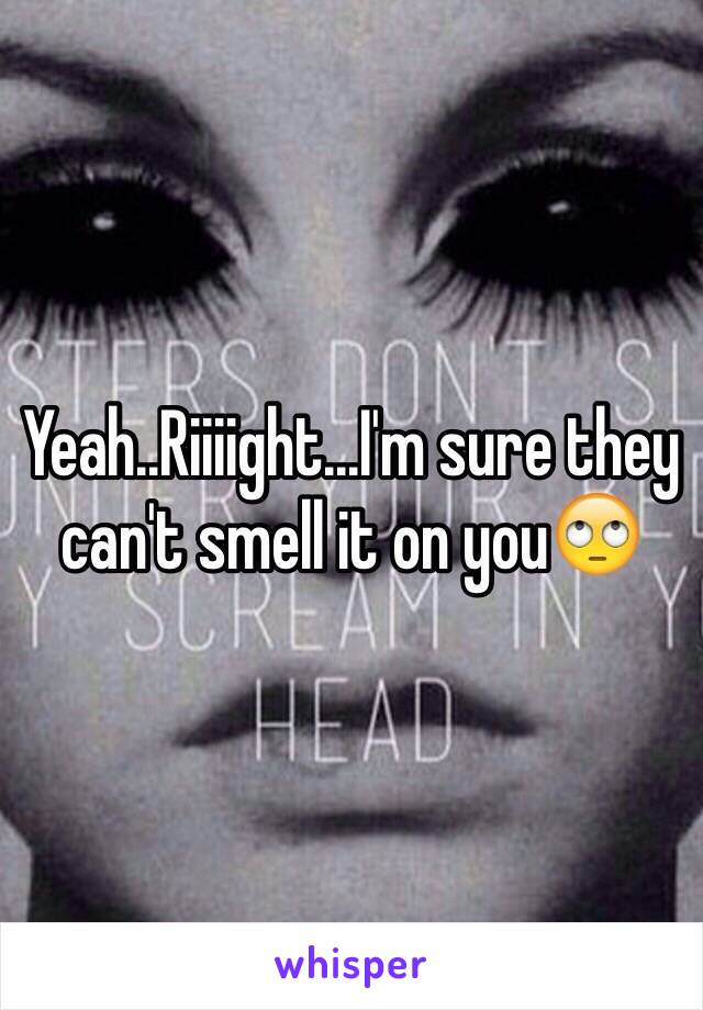 Yeah..Riiiight...I'm sure they can't smell it on you🙄