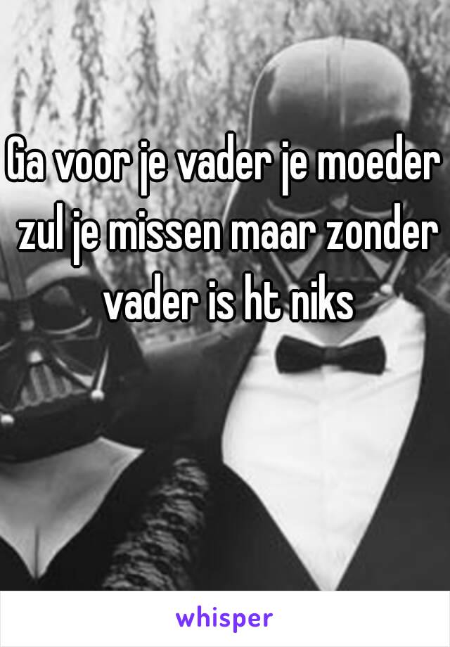 Ga voor je vader je moeder zul je missen maar zonder vader is ht niks