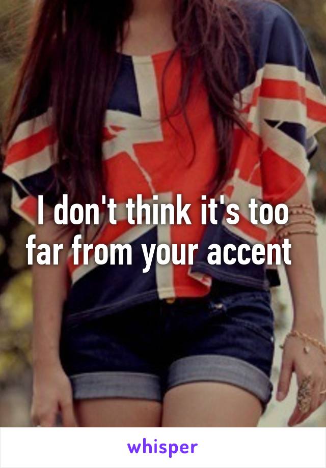 I don't think it's too far from your accent 