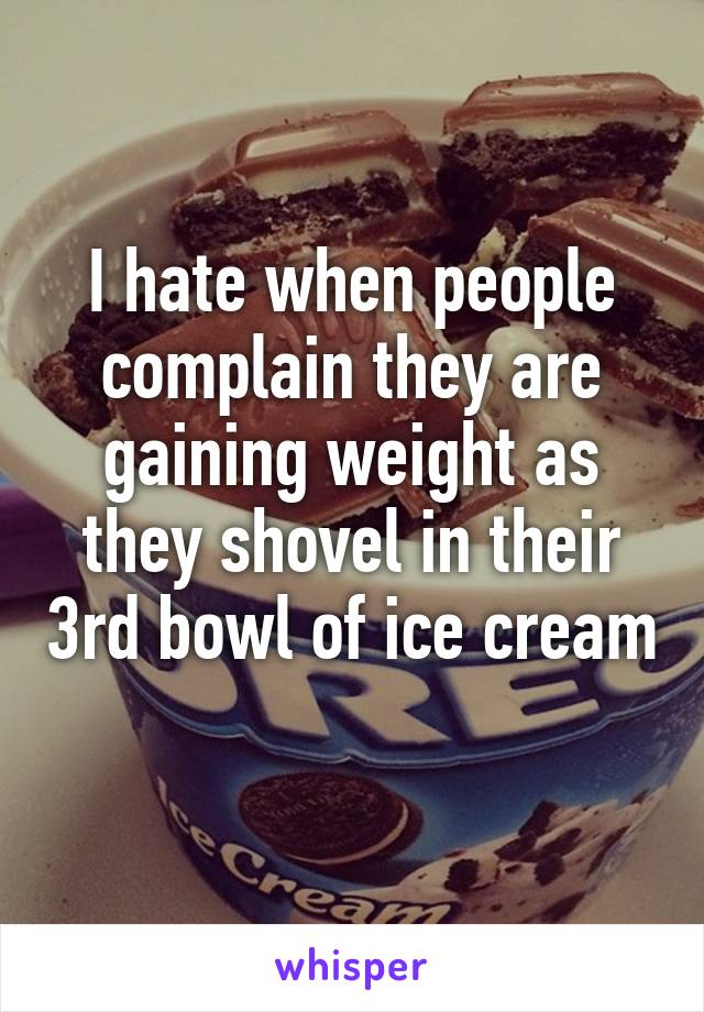 I hate when people complain they are gaining weight as they shovel in their 3rd bowl of ice cream 