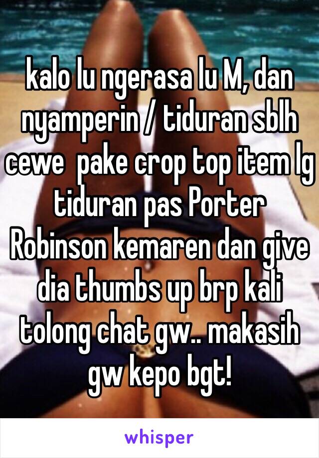 kalo lu ngerasa lu M, dan nyamperin / tiduran sblh cewe  pake crop top item lg tiduran pas Porter Robinson kemaren dan give dia thumbs up brp kali tolong chat gw.. makasih
gw kepo bgt! 