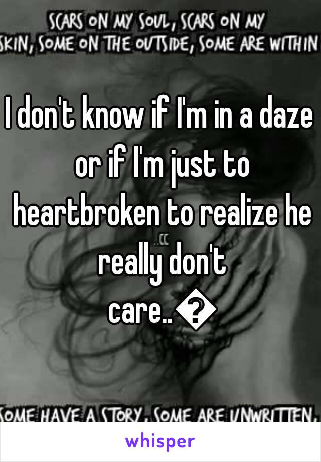 I don't know if I'm in a daze or if I'm just to heartbroken to realize he really don't care..😞