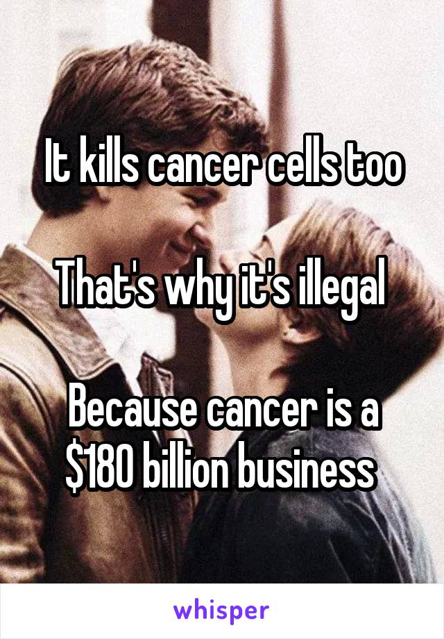 It kills cancer cells too

That's why it's illegal 

Because cancer is a $180 billion business 