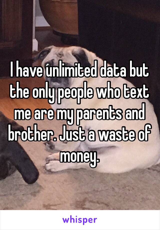 I have unlimited data but the only people who text me are my parents and brother. Just a waste of money. 