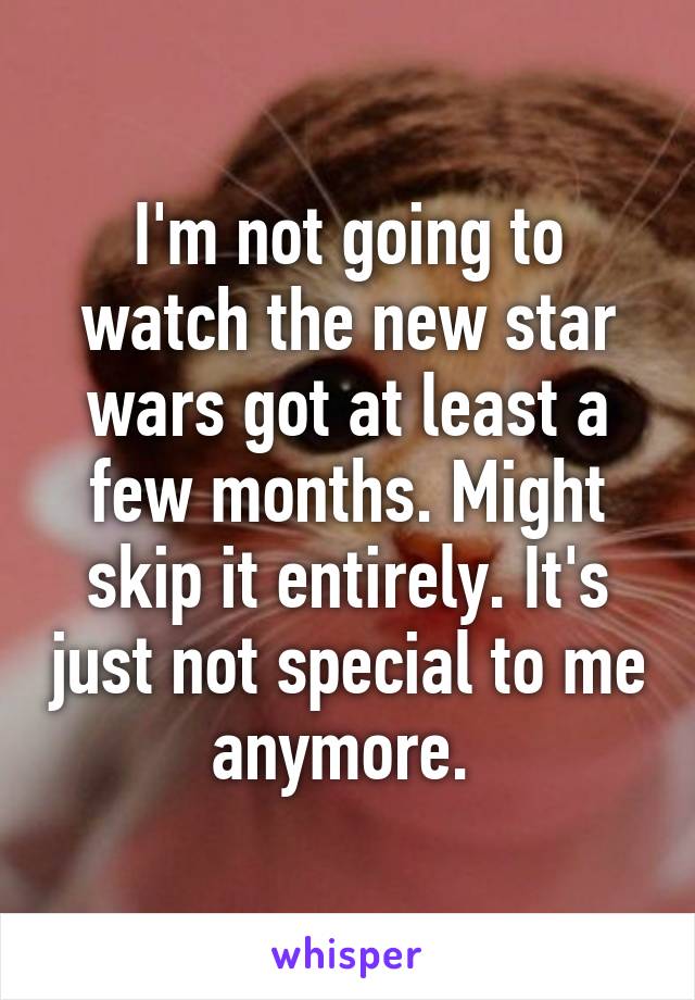 I'm not going to watch the new star wars got at least a few months. Might skip it entirely. It's just not special to me anymore. 