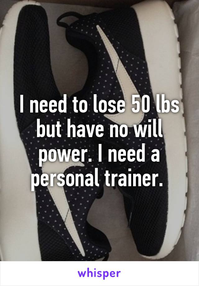 I need to lose 50 lbs but have no will power. I need a personal trainer. 