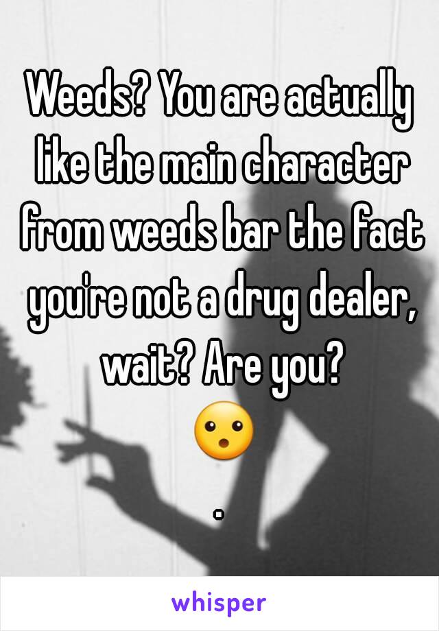 Weeds? You are actually like the main character from weeds bar the fact you're not a drug dealer, wait? Are you? 😮.