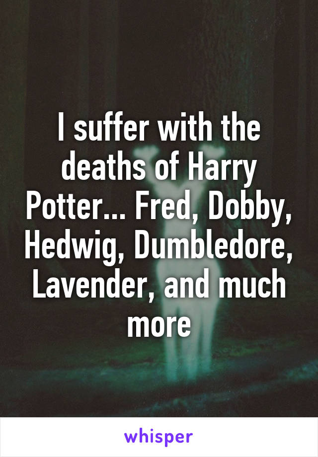 I suffer with the deaths of Harry Potter... Fred, Dobby, Hedwig, Dumbledore, Lavender, and much more