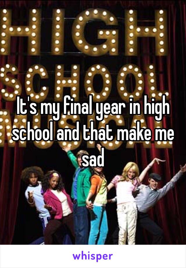 It's my final year in high school and that make me sad 