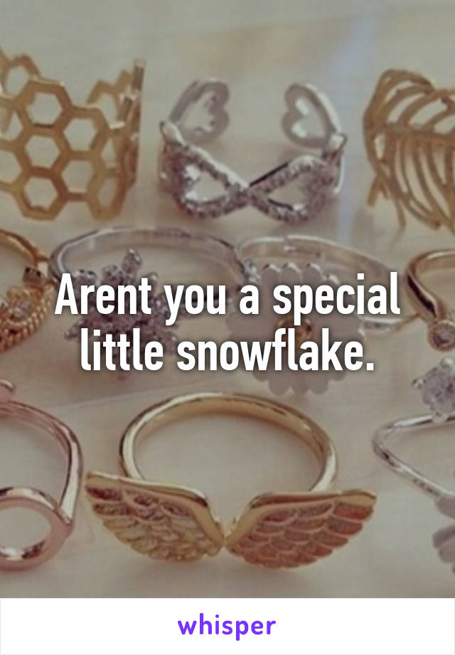 Arent you a special little snowflake.