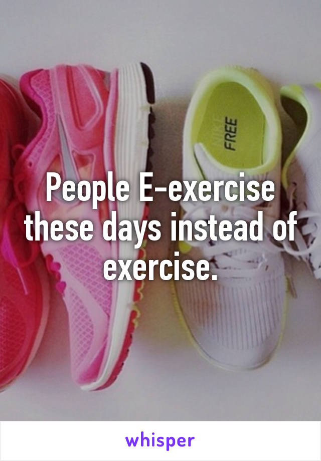 People E-exercise these days instead of exercise.