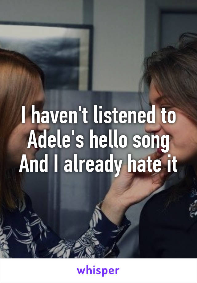 I haven't listened to Adele's hello song
And I already hate it