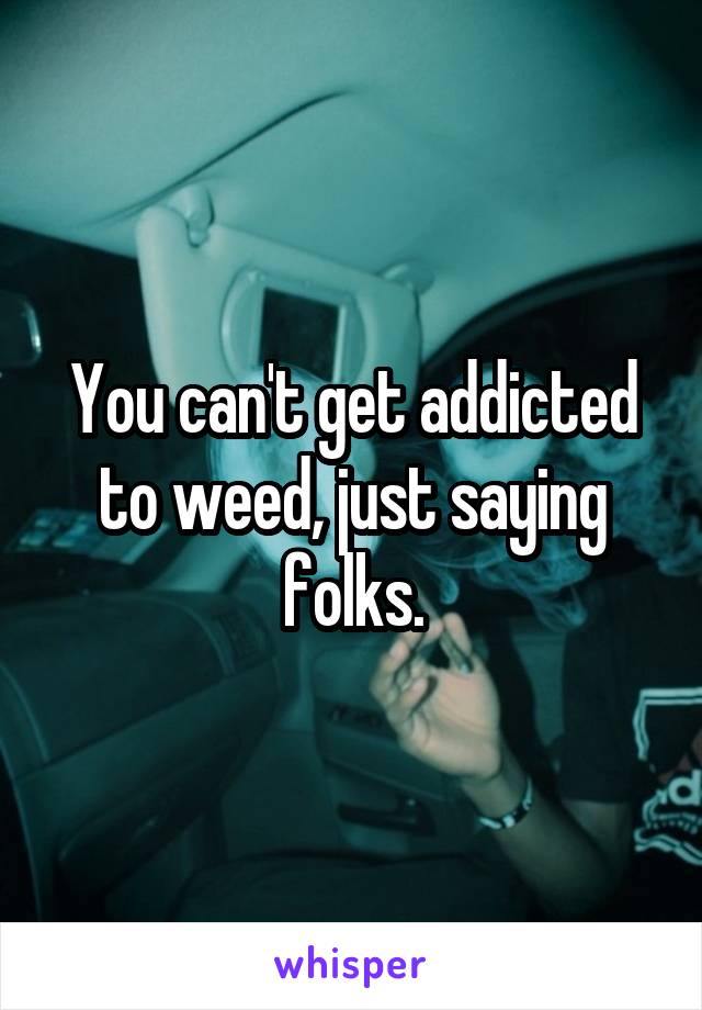 You can't get addicted to weed, just saying folks.