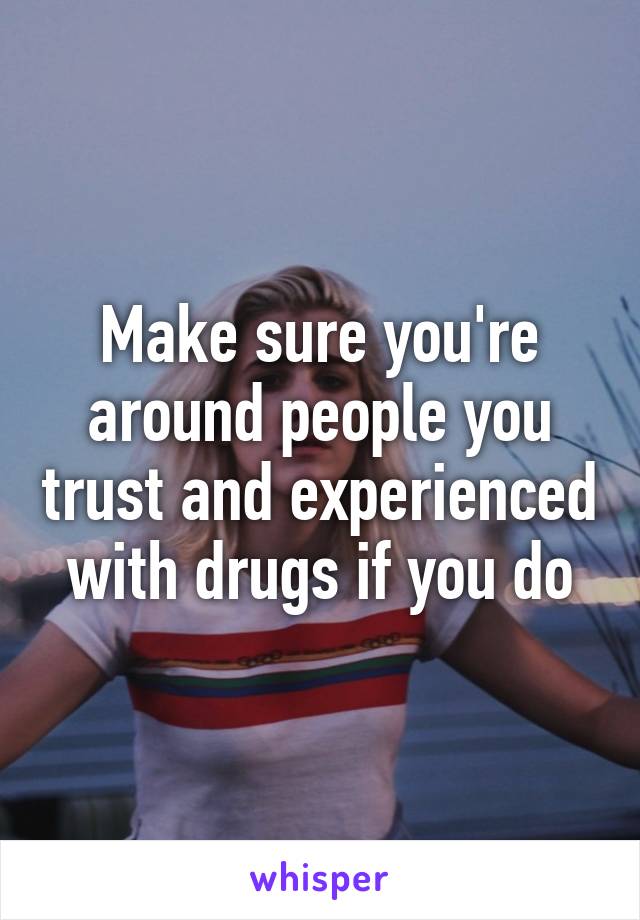 Make sure you're around people you trust and experienced with drugs if you do