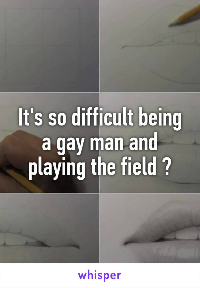 It's so difficult being a gay man and playing the field 😥