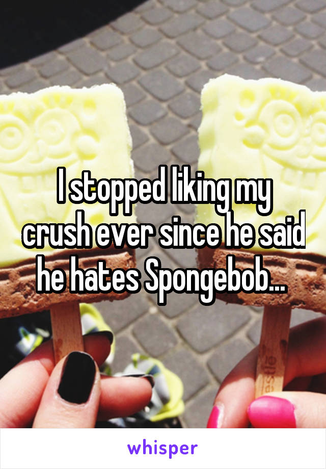 I stopped liking my crush ever since he said he hates Spongebob... 