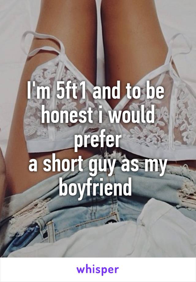 I'm 5ft1 and to be 
honest i would prefer
 a short guy as my 
boyfriend 