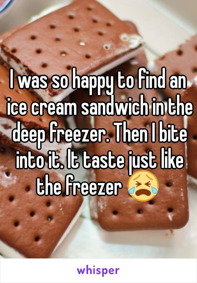 I was so happy to find an ice cream sandwich in the deep freezer. Then I bite into it. It taste just like the freezer 😭 