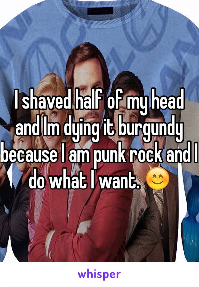 I shaved half of my head and Im dying it burgundy because I am punk rock and I do what I want. 😊