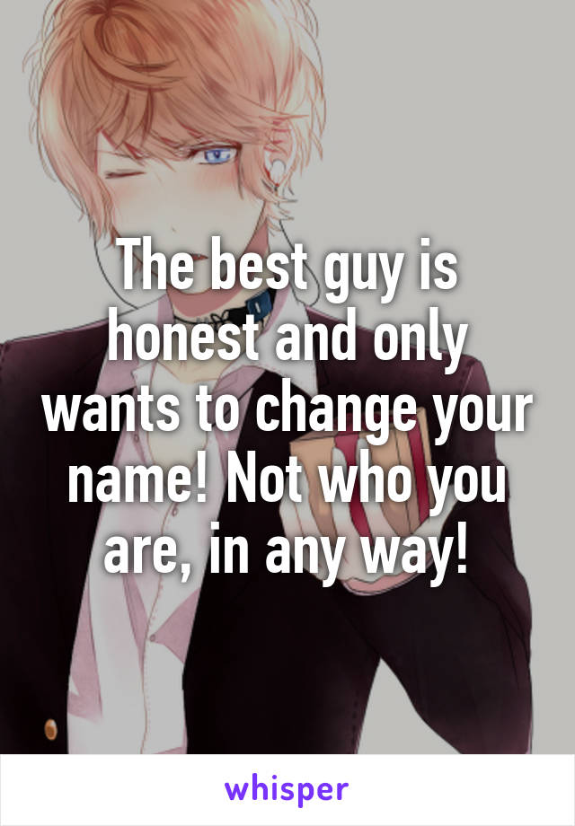 The best guy is honest and only wants to change your name! Not who you are, in any way!