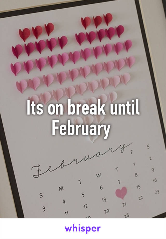 Its on break until February 