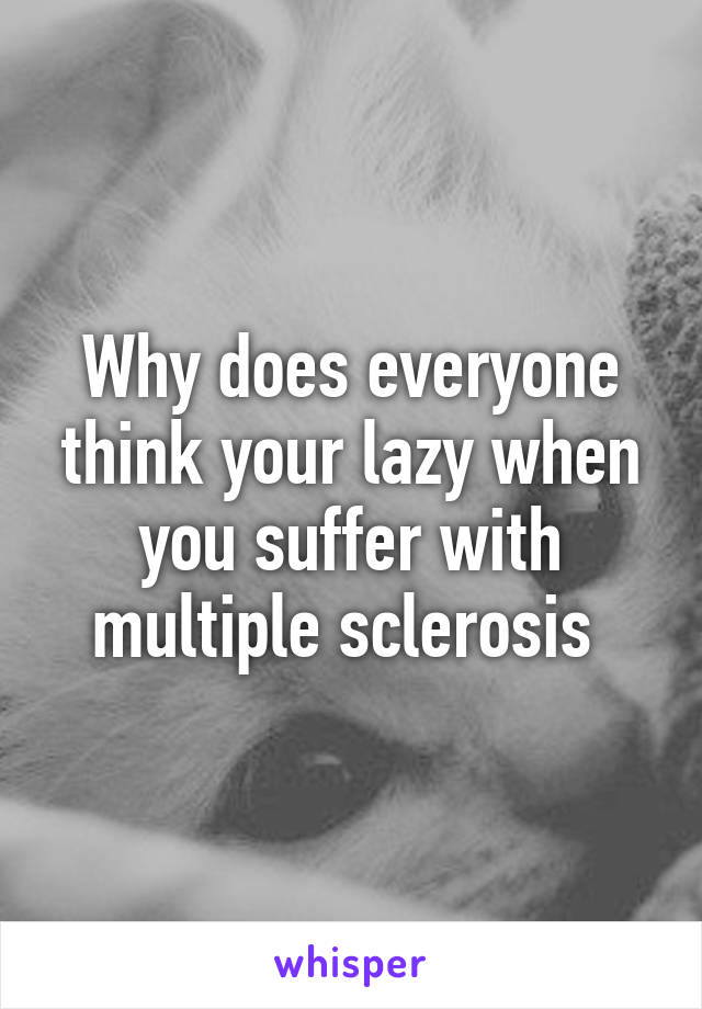 Why does everyone think your lazy when you suffer with multiple sclerosis 