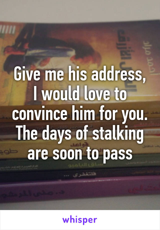 Give me his address, I would love to convince him for you. The days of stalking are soon to pass