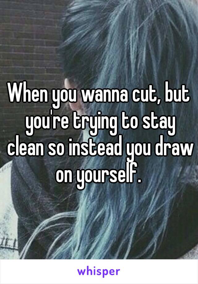 When you wanna cut, but you're trying to stay clean so instead you draw on yourself. 