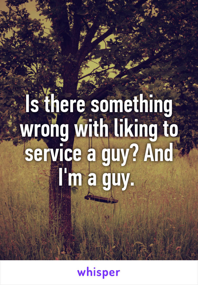 Is there something wrong with liking to service a guy? And I'm a guy. 