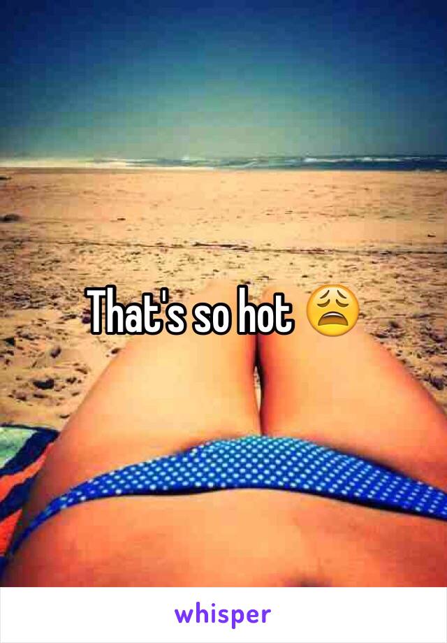 That's so hot 😩