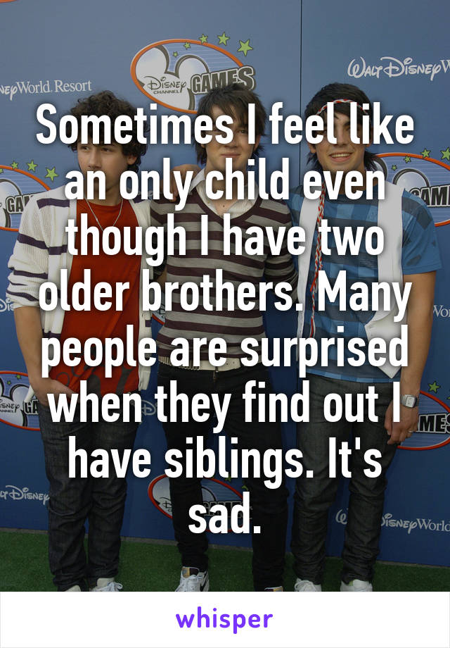 Sometimes I feel like an only child even though I have two older brothers. Many people are surprised when they find out I have siblings. It's sad.