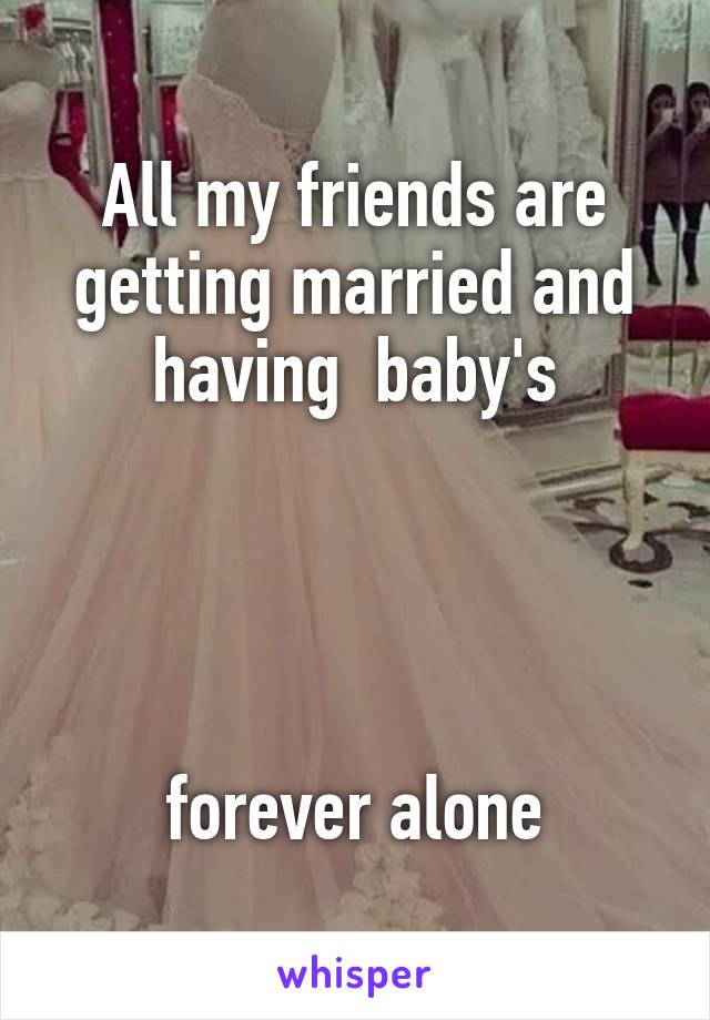 All my friends are getting married and having  baby's




 forever alone 