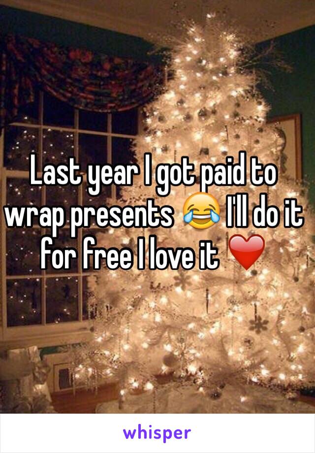 Last year I got paid to wrap presents 😂 I'll do it for free I love it ❤️