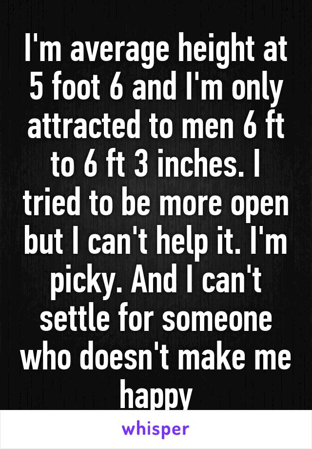 I'm average height at 5 foot 6 and I'm only attracted to men 6 ft to 6 ft 3 inches. I tried to be more open but I can't help it. I'm picky. And I can't settle for someone who doesn't make me happy