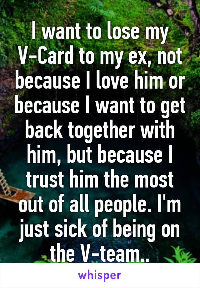 I want to lose my V-Card to my ex, not because I love him or because I want to get back together with him, but because I trust him the most out of all people. I'm just sick of being on the V-team..