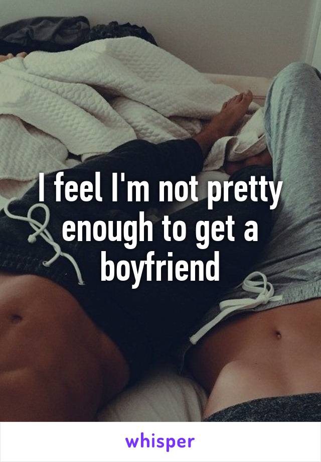 I feel I'm not pretty enough to get a boyfriend