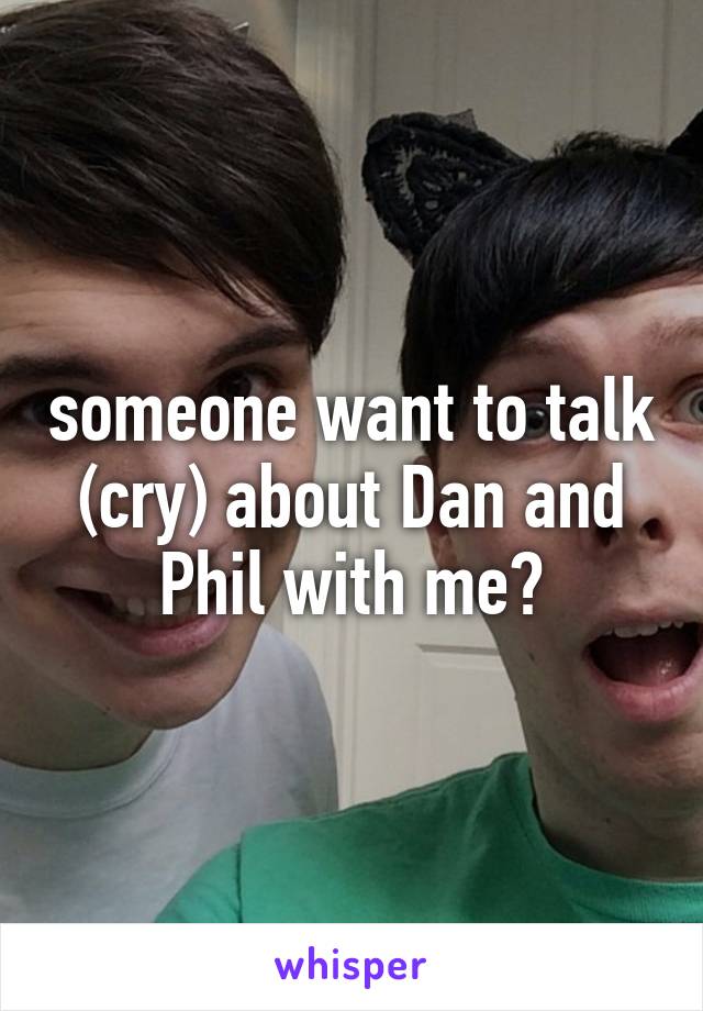 someone want to talk (cry) about Dan and Phil with me?