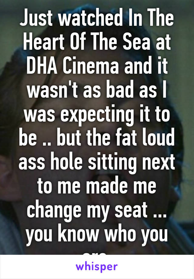 Just watched In The Heart Of The Sea at DHA Cinema and it wasn't as bad as I was expecting it to be .. but the fat loud ass hole sitting next to me made me change my seat ... you know who you are.