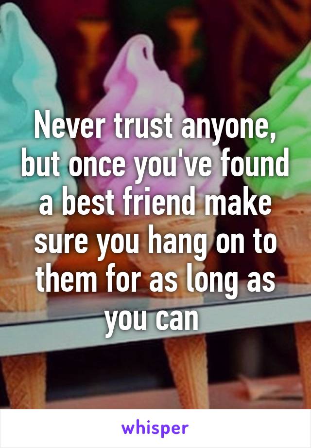 Never trust anyone, but once you've found a best friend make sure you hang on to them for as long as you can 