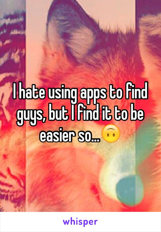 I hate using apps to find guys, but I find it to be easier so...🙃